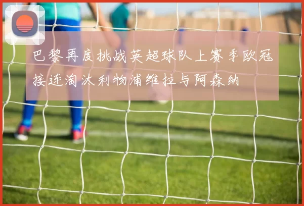巴黎再度挑战英超球队上赛季欧冠接连淘汰利物浦维拉与阿森纳