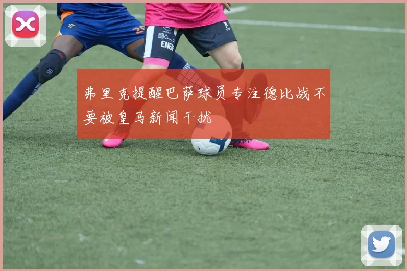 弗里克提醒巴萨球员专注德比战不要被皇马新闻干扰