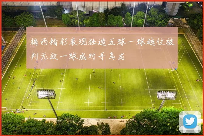 梅西精彩表现独造五球一球越位被判无效一球成对手乌龙