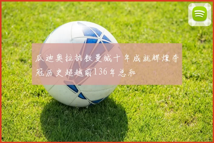 瓜迪奥拉执教曼城十年成就辉煌夺冠历史超越前136年总和