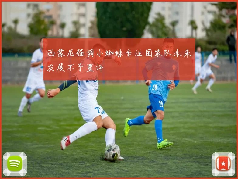 西蒙尼强调小蜘蛛专注国家队未来发展不予置评