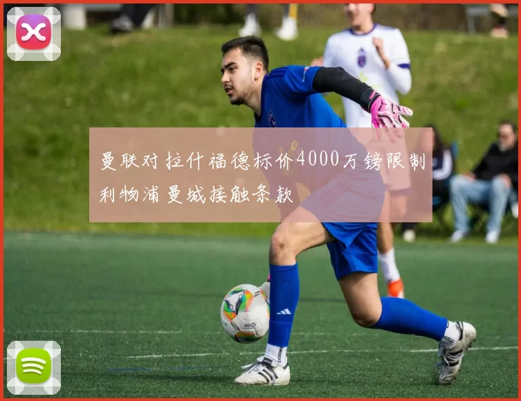 曼联对拉什福德标价4000万镑限制利物浦曼城接触条款