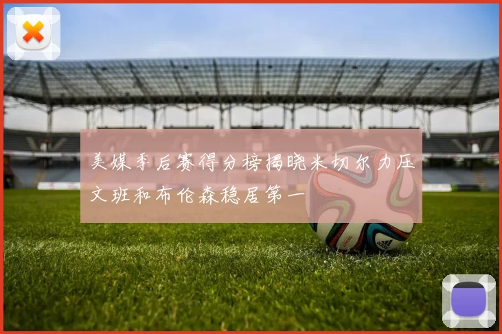 美媒季后赛得分榜揭晓米切尔力压文班和布伦森稳居第一