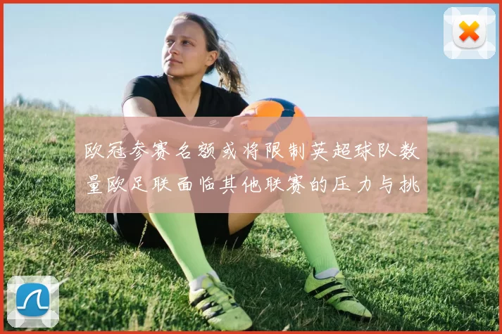 欧冠参赛名额或将限制英超球队数量欧足联面临其他联赛的压力与挑战