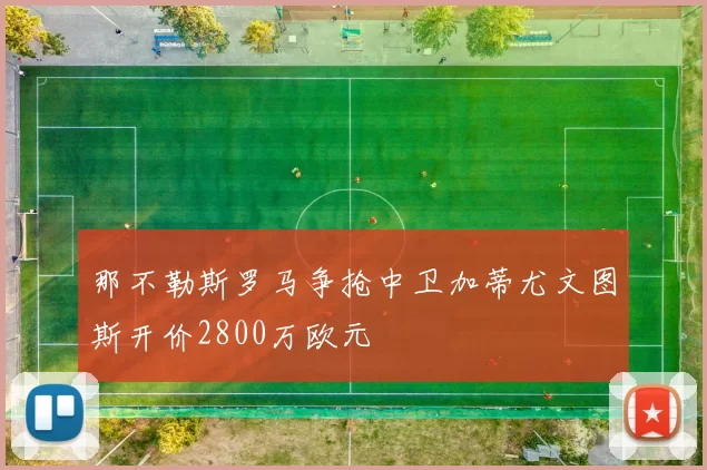 那不勒斯罗马争抢中卫加蒂尤文图斯开价2800万欧元