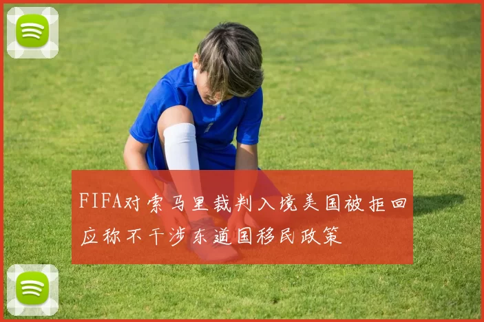 FIFA对索马里裁判入境美国被拒回应称不干涉东道国移民政策