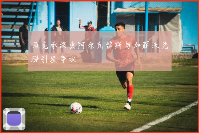 马竞承诺卖阿尔瓦雷斯与加薪未兑现引发争议