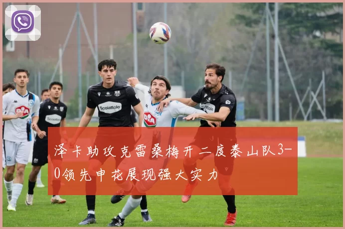 泽卡助攻克雷桑梅开二度泰山队3-0领先申花展现强大实力