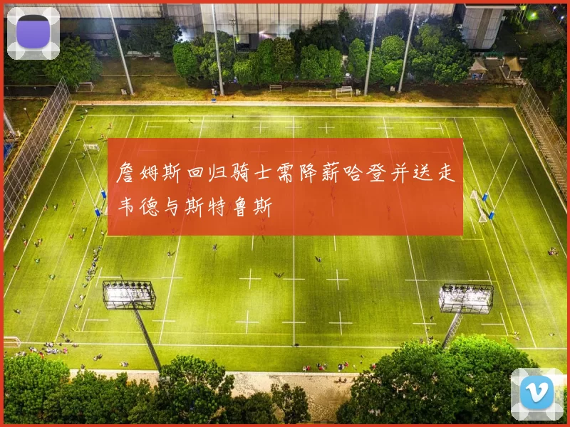 詹姆斯回归骑士需降薪哈登并送走韦德与斯特鲁斯