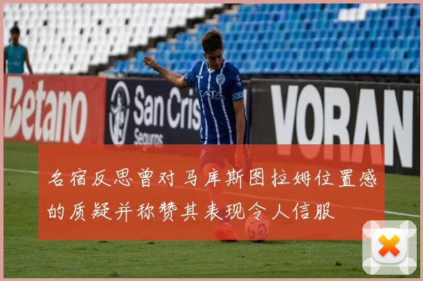 名宿反思曾对马库斯图拉姆位置感的质疑并称赞其表现令人信服