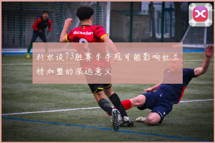 科尔谈73胜赛季夺冠可能影响杜兰特加盟的深远意义