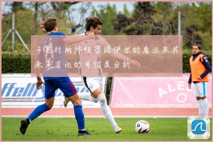 卡恩对纳帅征召诺伊尔的看法及其未来言论的可信度分析