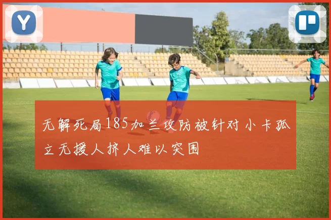 无解死局185加兰攻防被针对小卡孤立无援人挤人难以突围