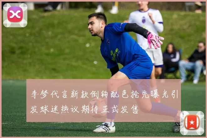 李梦代言新款倒钩配色抢先曝光引发球迷热议期待正式发售