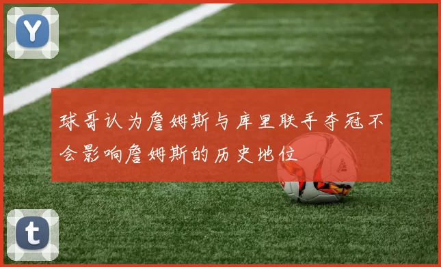 球哥认为詹姆斯与库里联手夺冠不会影响詹姆斯的历史地位