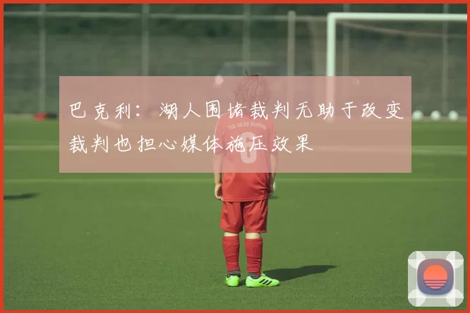 巴克利：湖人围堵裁判无助于改变裁判也担心媒体施压效果