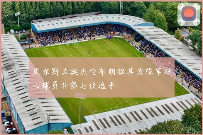 皮尔斯力挺杰伦布朗称其为绿军核心球员非第七位选手