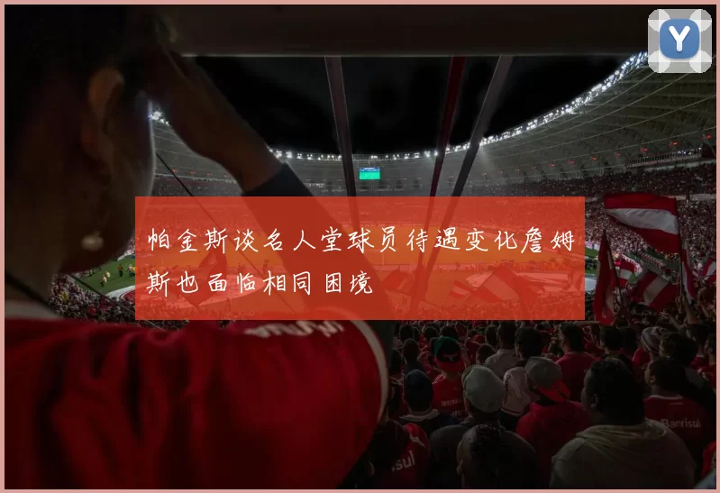 帕金斯谈名人堂球员待遇变化詹姆斯也面临相同困境