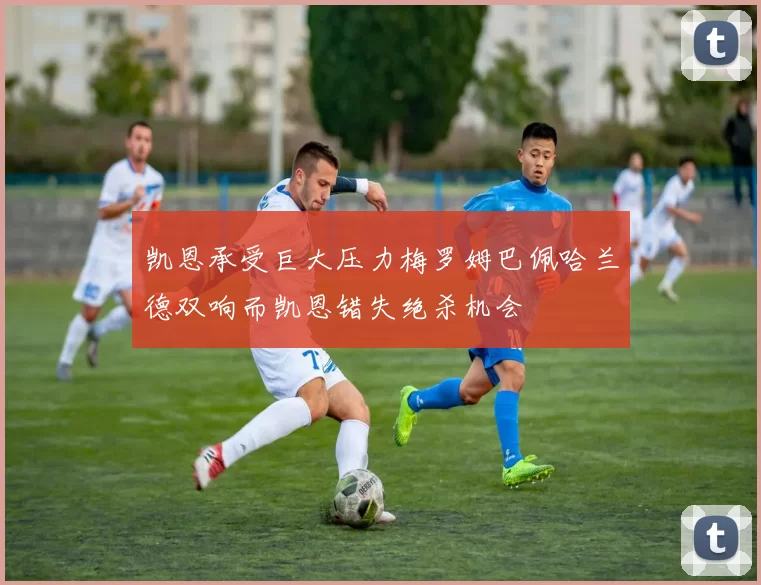 凯恩承受巨大压力梅罗姆巴佩哈兰德双响而凯恩错失绝杀机会