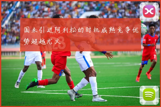 国米引进阿利松的时机成熟竞争优势超越尤文