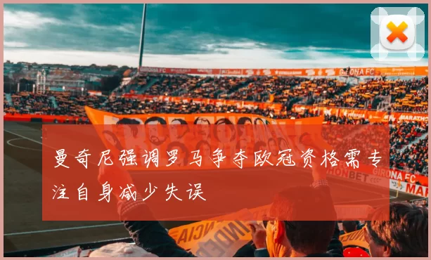 曼奇尼强调罗马争夺欧冠资格需专注自身减少失误