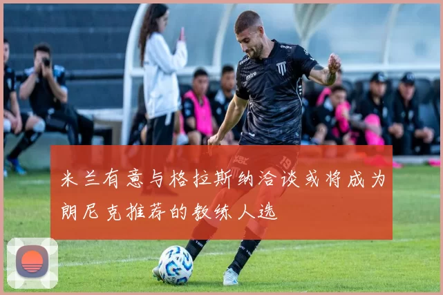 米兰有意与格拉斯纳洽谈或将成为朗尼克推荐的教练人选