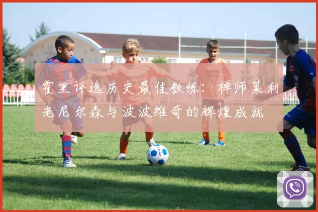 霍里评选历史最佳教练：禅师莱利老尼尔森与波波维奇的辉煌成就