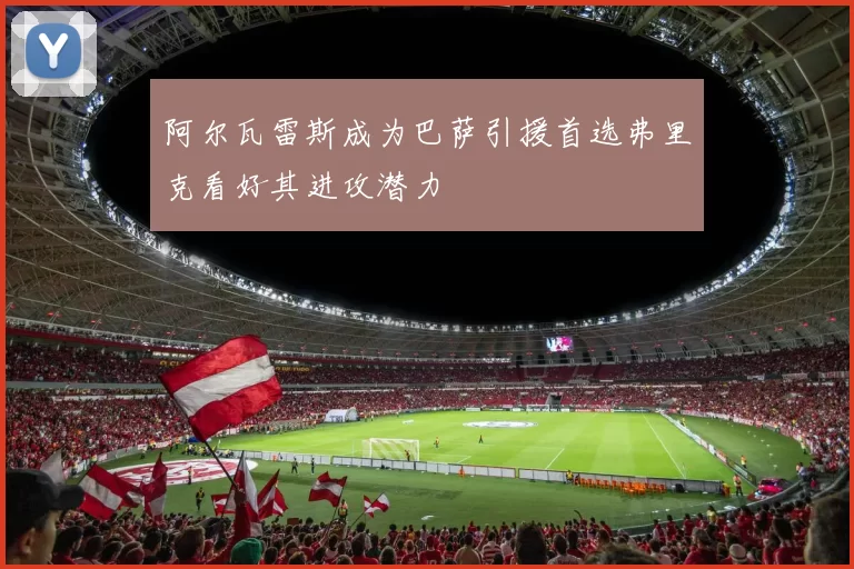 阿尔瓦雷斯成为巴萨引援首选弗里克看好其进攻潜力
