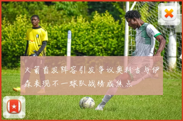 火箭首发阵容引发争议奥科吉与伊森表现不一球队战绩成焦点